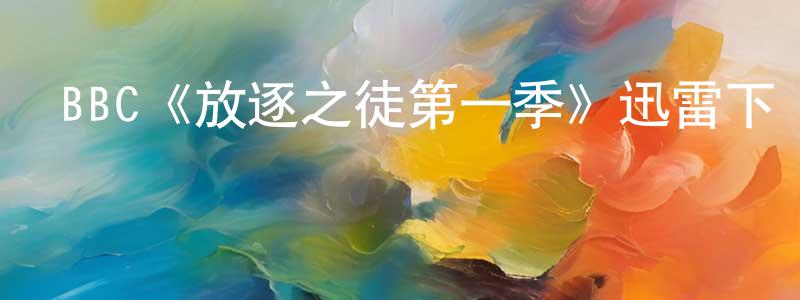 楚云飛的動漫綜藝大全,BBC《放逐之徒第一季》迅雷下載/在線觀看/百度云-犯罪/歷史載-美劇天堂